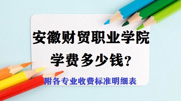1652856173267442.jpg 安徽财贸职业学院学费2023年多少钱?附各专业收费标准明细表