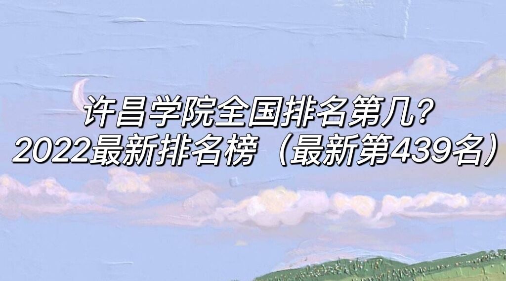 1652859798110849.jpg 许昌学院全国排名第几?2023最新排名榜(最新第439名)