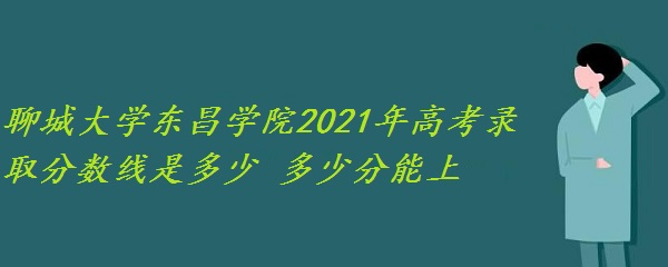 1652861895105561.jpg 聊城大学东昌学院2021年高考录取分数线是多少 多少分能上?