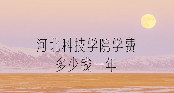1652949664523696.jpg 河北科技学院学费2023年多少钱一年(附各专业学费2023年收费标准详情)