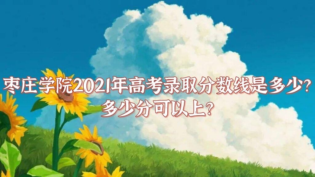 1653017589491035.jpg 枣庄学院2021年高考录取分数线是多少?多少分可以上?