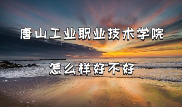 1653118561397871.jpg 唐山工业职业技术学院怎么样好不好(档次、王牌专业、院校口碑)