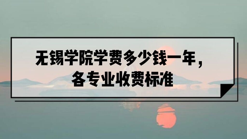 1653121551147599.jpg 无锡学院学费2023年多少钱一年,各专业收费标准