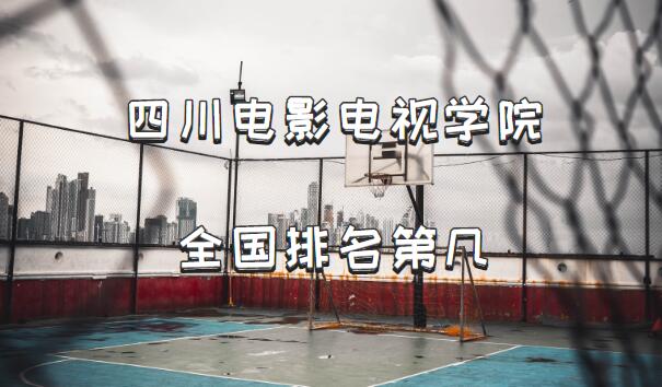 1653191904410092.jpg 四川电影电视学院全国排名第几?2023最新排名(最新第109名)