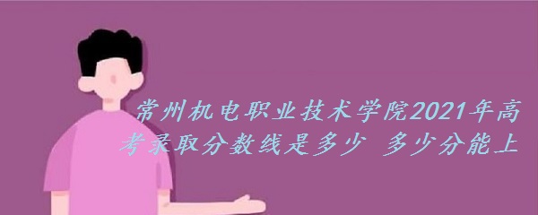 1653465392832234.jpg 常州机电职业技术学院2021年高考录取分数线是多少 多少分能上?
