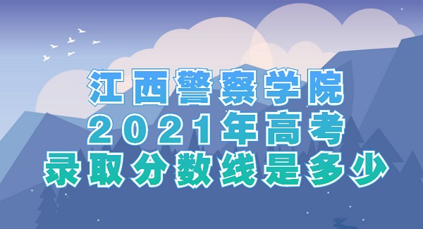 1653466200205003.jpg 江西警察学院2021年高考录取分数线是多少?多少分可以上