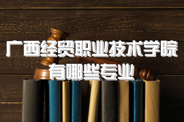 1653545690137198.png 广西经贸职业技术学院有哪些专业?(附最新专业录取分数线一览表