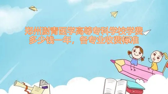 1653552807989429.png 郑州澍青医学高等专科学校学费2023年多少钱一年,各专业收费标准