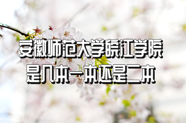 1653812569746601.png 安徽师范大学皖江学院几本?一本还是二本?(附安徽本科院校一览