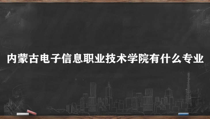 1654051279761533.png 内蒙古电子信息职业技术学院有什么专业(专业设置/重点专业/分数