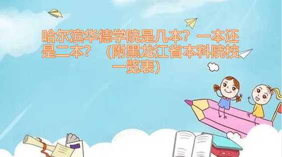1654071674133187.png 哈尔滨华德学院是几本?一本还是二本?(附黑龙江本科院校名单)