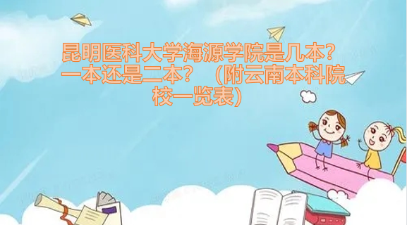 1654155570245496.png 昆明医科大学海源学院是几本?一本还是二本?附云南本科院校名单