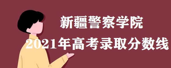 1654159808869930.jpg 新疆警察学院2021年高考录取分数线多少 多少分能上?