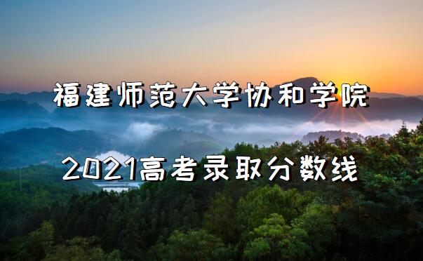 1654245355241064.jpg 福建师范大学协和学院2021高考录取分数线是多少?多少分能上?