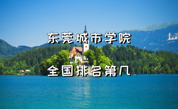 1654329203708948.jpg 东莞城市学院全国排名第几?2023最新排名(最新第40名)