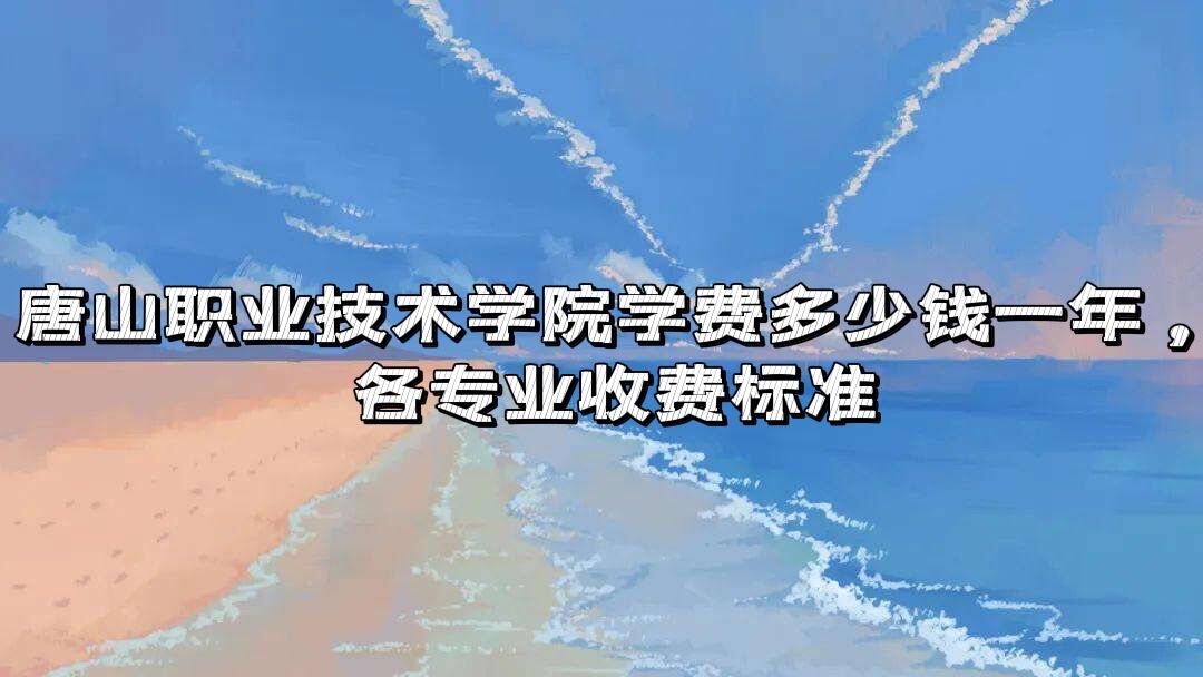 1654400502418527.jpg 唐山职业技术学院学费2023年多少钱一年,各专业收费标准