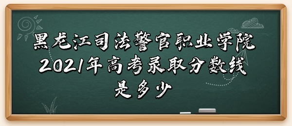 1654409147871823.jpg 黑龙江司法警官职业学院2021年高考录取分数线是多少?多少分可以
