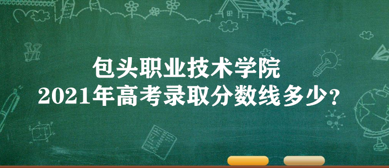 1654418381111232.png 包头职业技术学院2021年高考录取分数线多少?多少分能上?