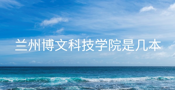 1654418630123974.jpg 兰州博文科技学院是几本 是一本还是二本(附甘肃二本大学名单)