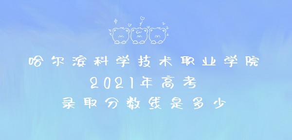1654484706868768.jpg 哈尔滨科学技术职业学院2021年高考录取分数线是多少?多少分能上