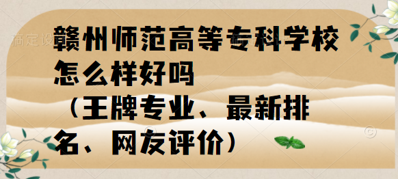 1654590688270971.png 赣州师范高等专科学校怎么样好吗(王牌专业、最新排名、网友评价