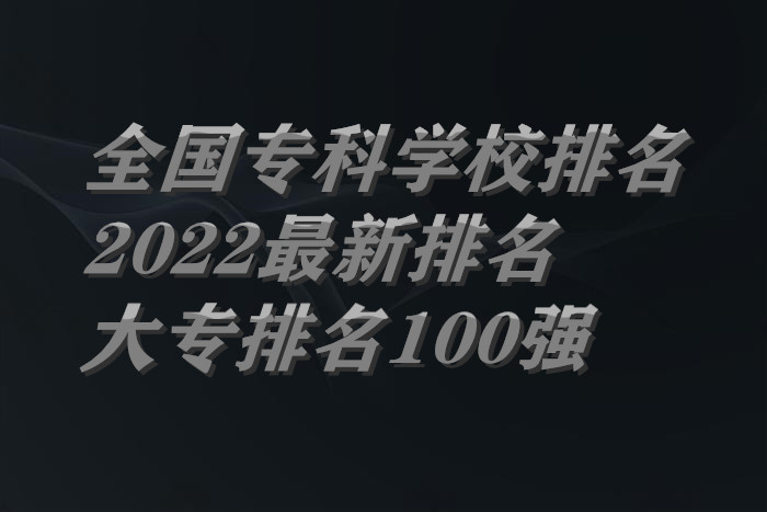 全国专科学校排名2022最新排名一览表（附全国大专排名100强）