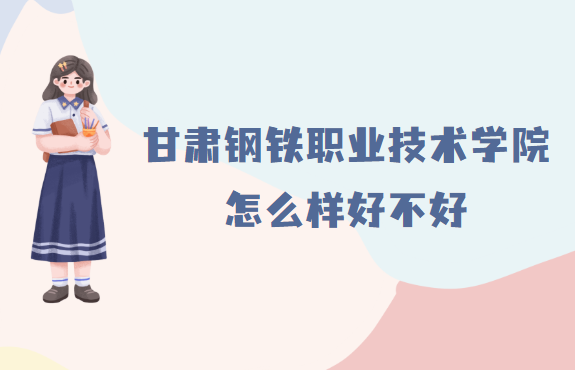 1657183709997390.png 甘肃钢铁职业技术学院怎么样(什么档次、办学条件、校友评价)