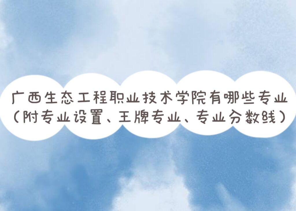1657252806126874.jpg 广西生态工程职业技术学院有哪些专业(王牌专业、专业分数线)