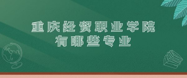 1657260090898632.jpg 重庆经贸职业学院有哪些专业(最好的专业以及各专业录取分数线)