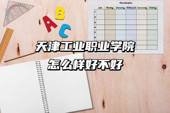 1657431433762953.png 天津工业职业学院怎么样好不好(什么档次、王牌专业、院校口碑)
