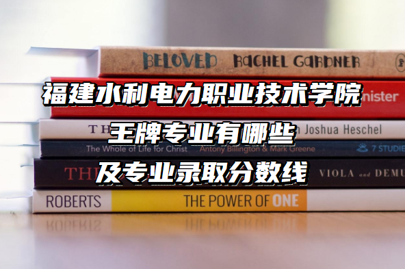 1657433886100492.png 福建水利电力职业技术学院王牌专业有哪些及专业录取分数线