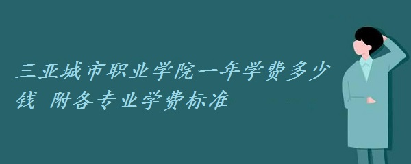1657528714336938.jpg 三亚城市职业学院一年学费2023年多少钱 附各专业学费2023年标准!