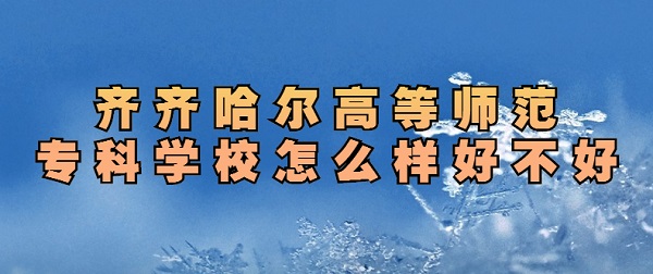 1657607553132950.jpg 齐齐哈尔高等师范专科学校怎么样好不好(排名、专业、口碑评价)