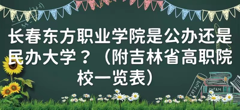 1657692592501320.jpg 长春东方职业学院是公办还是民办大学?(附吉林省高职院校一览表