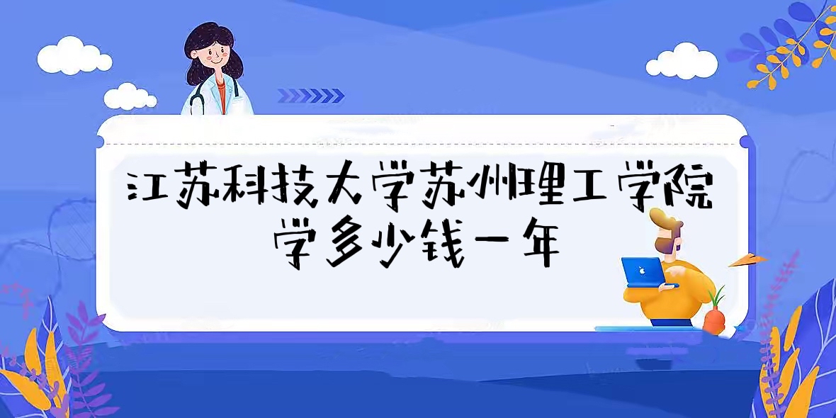1657696306554765.jpg 2023江苏科技大学苏州理工学院学费多少钱一年?附各专业收费标准
