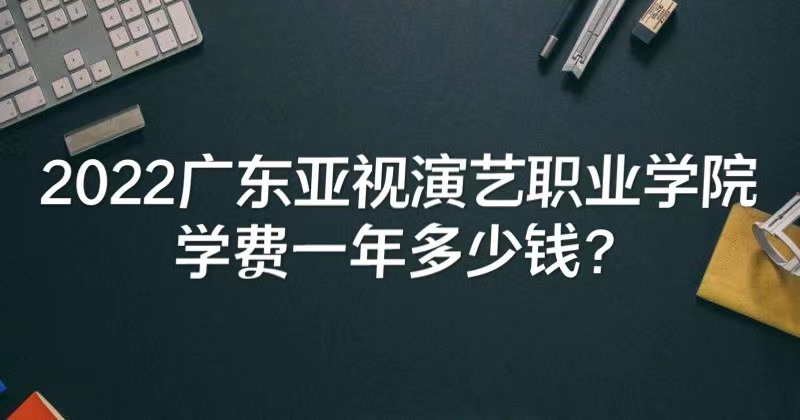 1657696951252166.jpg 2023广东亚视演艺职业学院学费多少钱一年(附各专业最新收费标准