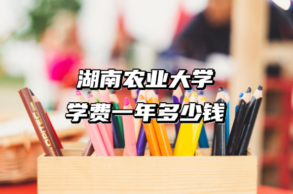 1657701994184821.png 2023年湖南农业大学学费一年多少钱(附各专业收费标准一览表)