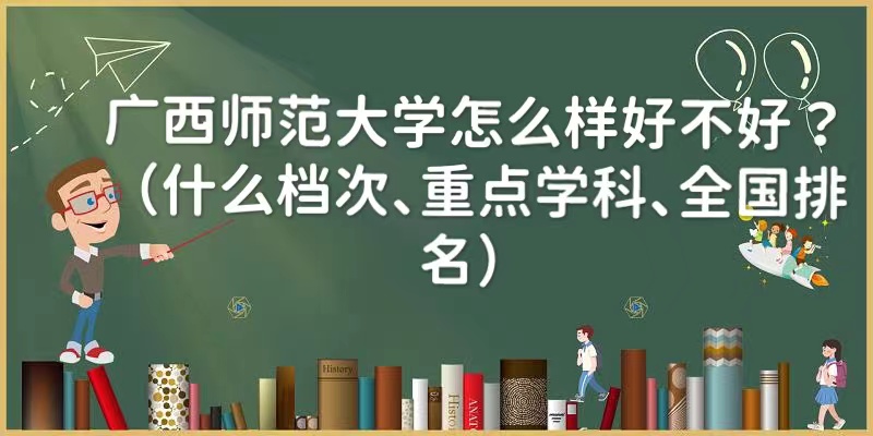 1657783007888950.jpg 广西师范大学怎么样好不好?(什么档次、重点学科、全国排名)