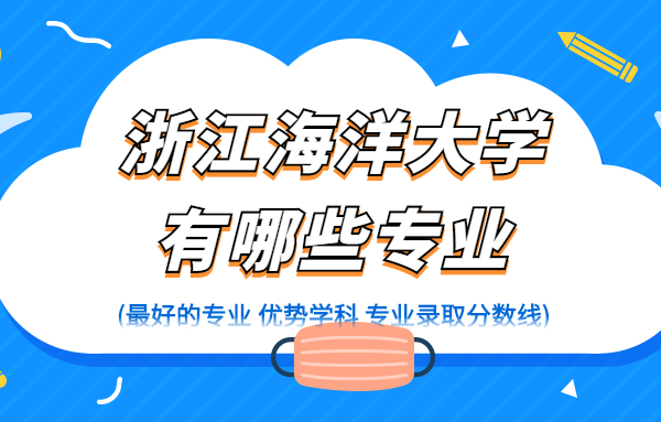 1657787020548397.jpg 浙江海洋大学有哪些专业(最好的专业 优势学科 专业录取分数线)