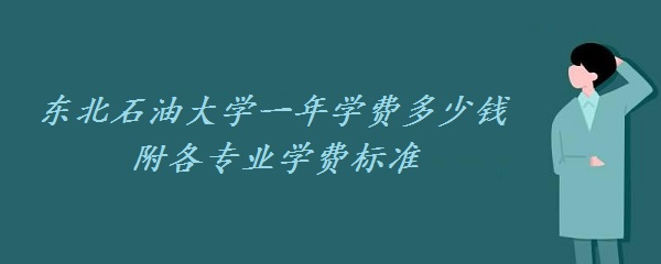 1657872321104309.jpg 东北石油大学一年学费2023年多少钱 附各专业学费2023年标准!