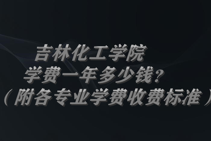 1657877008645476.jpg 吉林化工学院学费2023年一年多少钱?(附各专业学费2023年收费标准)