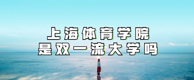 1658213235885981.jpg 上海体育学院是双一流大学吗?有哪些学科入选