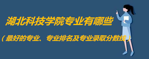 1658306126111701.jpg 湖北科技学院专业有哪些(最好的专业、专业排名及专业分数线)
