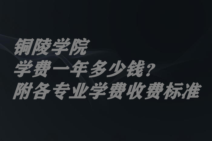 1658478601239945.jpg 铜陵学院学费2023年一年多少钱?(附各专业学费2023年收费标准)