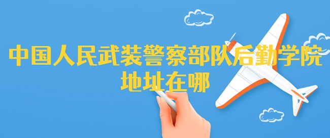 1658737006133742.jpg 中国人民武装警察部队后勤学院地址在哪?在哪个城市(具体地址)