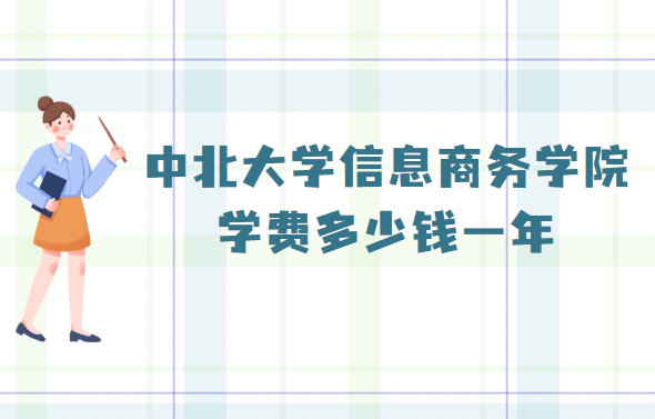 中北大学信息商务学院学费2023年多少钱一年，各专业收费标准