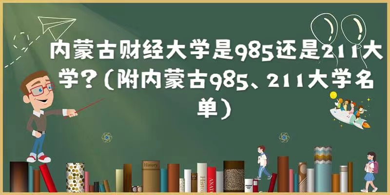 1658820547808782.jpg 内蒙古财经大学是985还是211大学?(附内蒙古985、211大学名单)