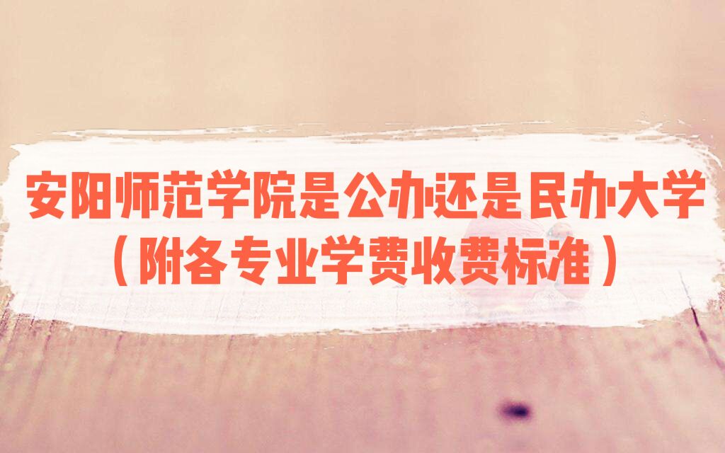 1658894434255651.jpg 安阳师范学院是公办还是民办大学?(附各专业学费收费标准)
