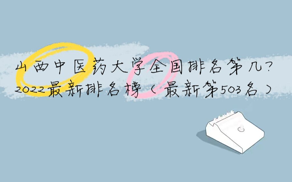 1658910929255694.jpg 山西中医药大学全国排名第几?2023最新排名榜(最新第503名)