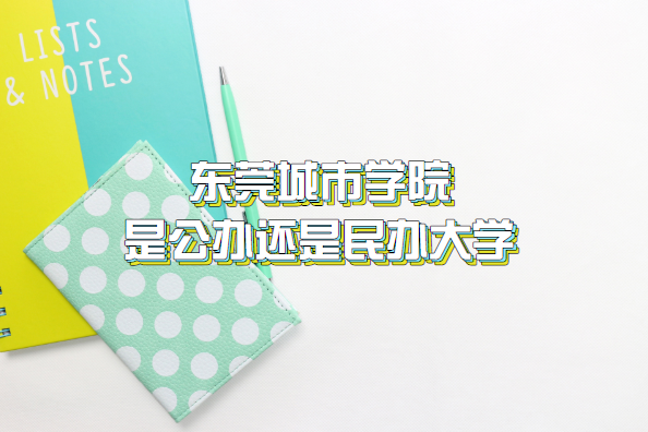 1659166463299113.png 东莞城市学院是公办还是民办大学?(附广东省本科院校一览表)